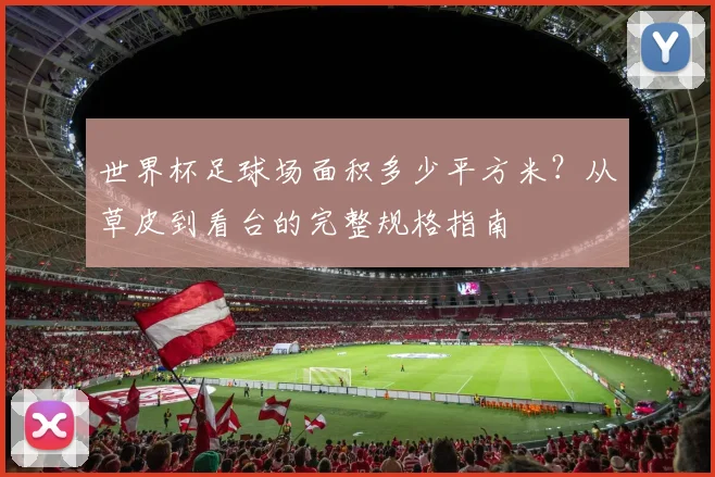 世界杯足球场面积多少平方米？从草皮到看台的完整规格指南