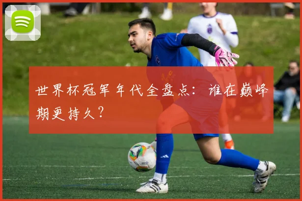 世界杯冠军年代全盘点：谁在巅峰期更持久？