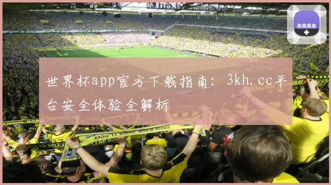 世界杯app官方下载指南：3kh.cc平台安全体验全解析
