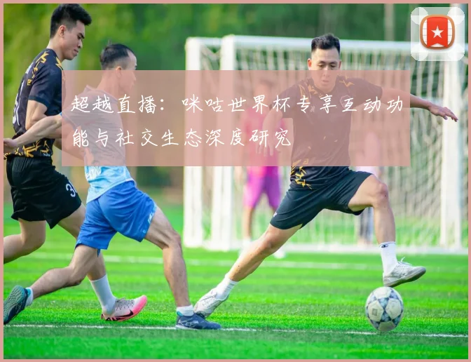超越直播：咪咕世界杯专享互动功能与社交生态深度研究
