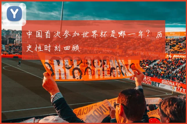 中国首次参加世界杯是哪一年？历史性时刻回顾