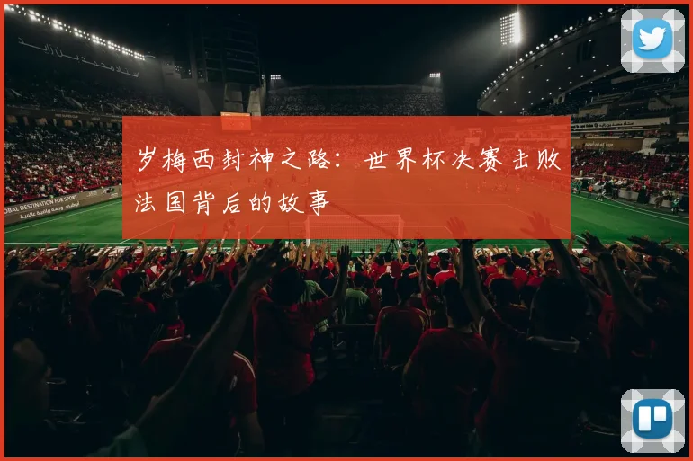 岁梅西封神之路：世界杯决赛击败法国背后的故事
