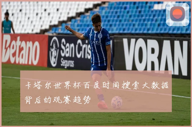 卡塔尔世界杯百度时间搜索大数据背后的观赛趋势