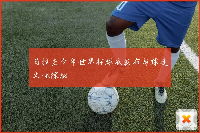 乌拉圭今年世界杯球衣发布与球迷文化探秘