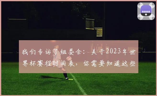 我们专访了组委会：关于2023年世界杯赛程时间表，你需要知道这些