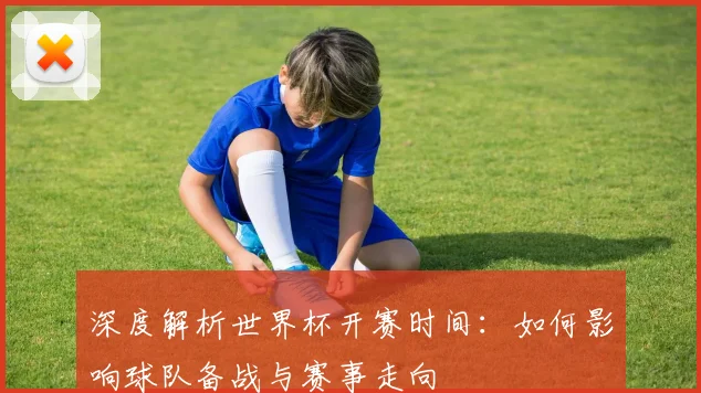 深度解析世界杯开赛时间：如何影响球队备战与赛事走向