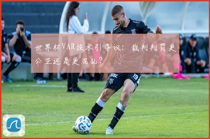 世界杯VAR技术引争议：裁判判罚更公正还是更混乱？