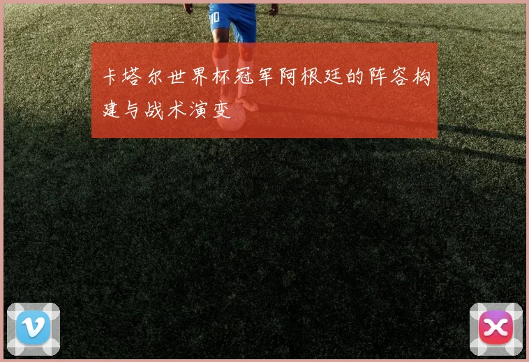 卡塔尔世界杯冠军阿根廷的阵容构建与战术演变