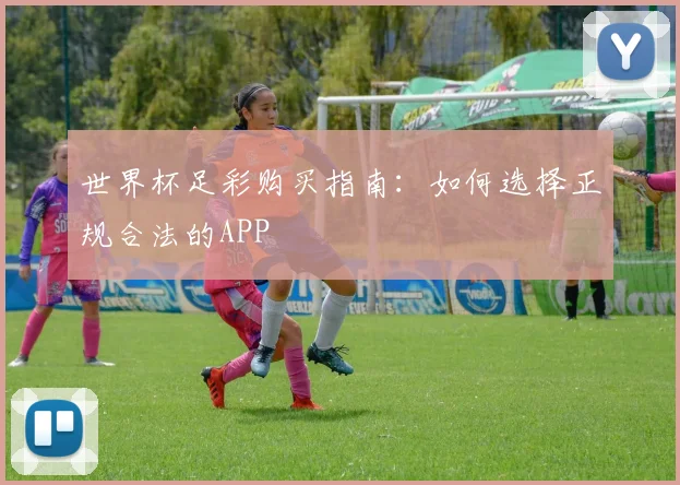世界杯足彩购买指南：如何选择正规合法的APP