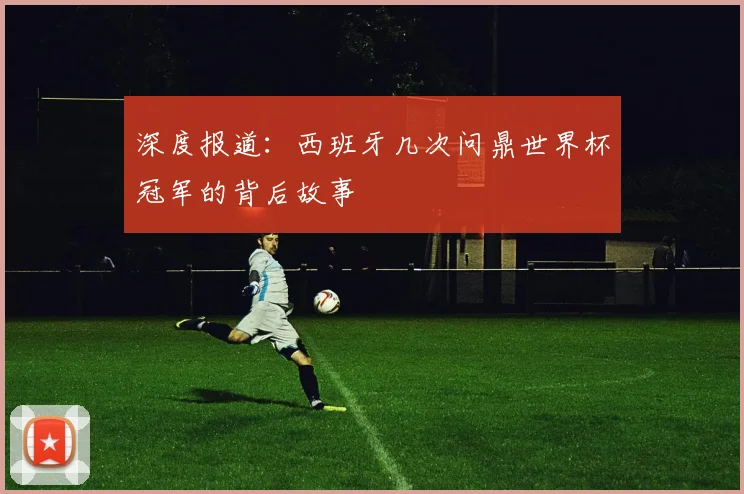 深度报道：西班牙几次问鼎世界杯冠军的背后故事