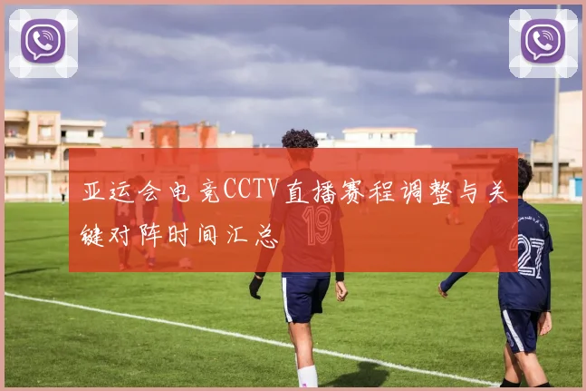 亚运会电竞CCTV直播赛程调整与关键对阵时间汇总