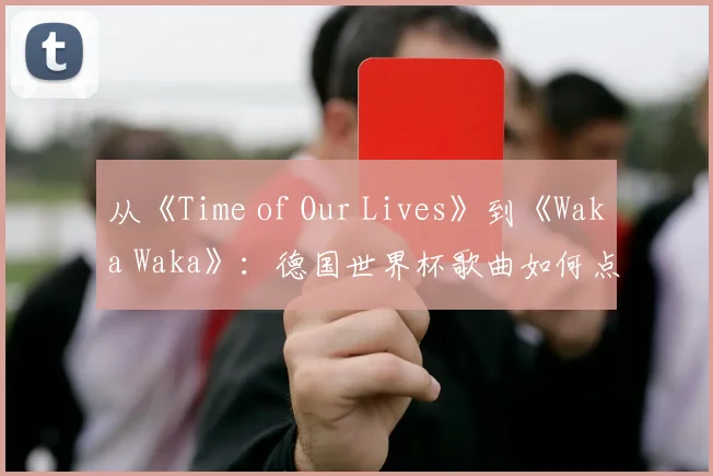 从《Time of Our Lives》到《Waka Waka》：德国世界杯歌曲如何点燃全球激情