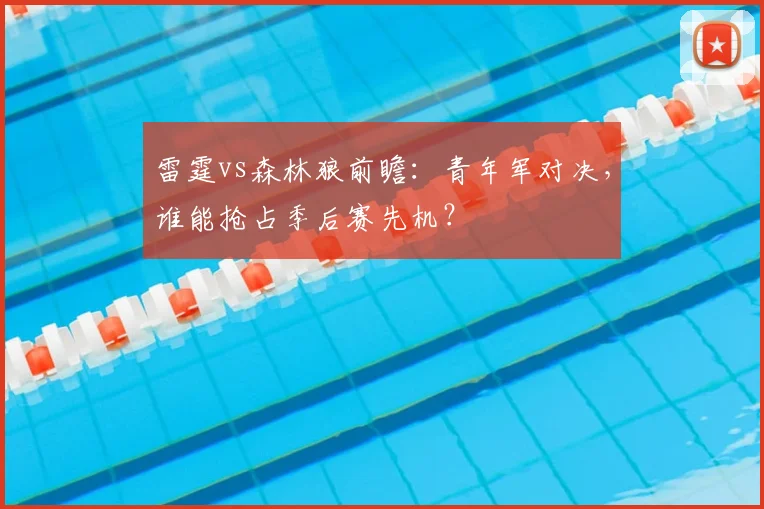 雷霆vs森林狼前瞻：青年军对决，谁能抢占季后赛先机？