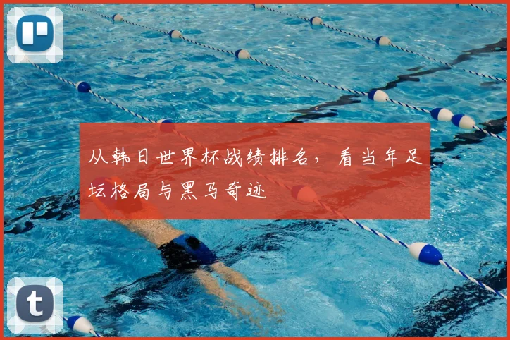 从韩日世界杯战绩排名，看当年足坛格局与黑马奇迹