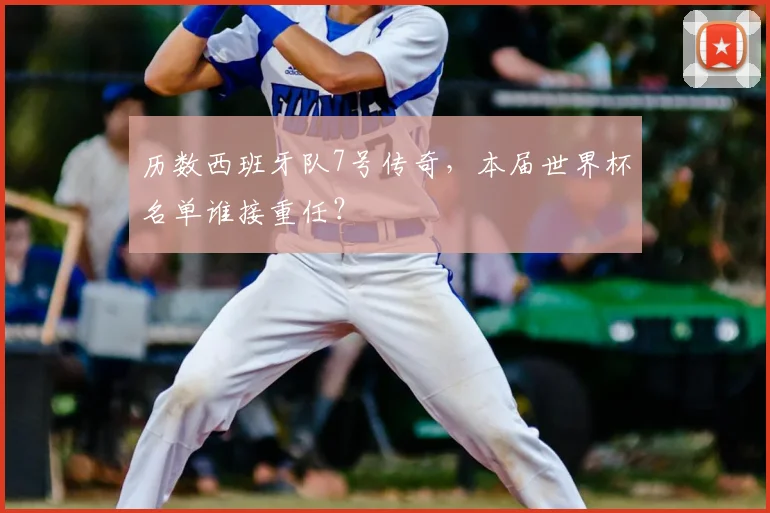 历数西班牙队7号传奇，本届世界杯名单谁接重任？