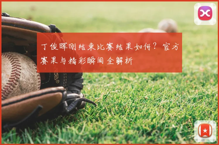 丁俊晖刚结束比赛结果如何？官方赛果与精彩瞬间全解析