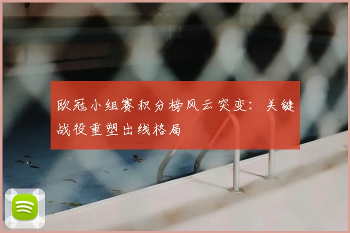 欧冠小组赛积分榜风云突变：关键战役重塑出线格局