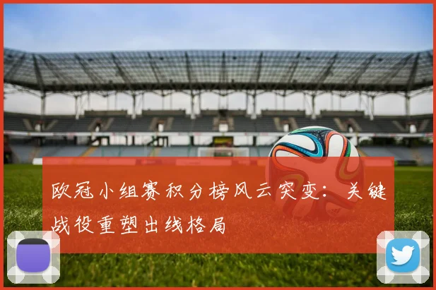 欧冠小组赛积分榜风云突变:关键战役重塑出线格局