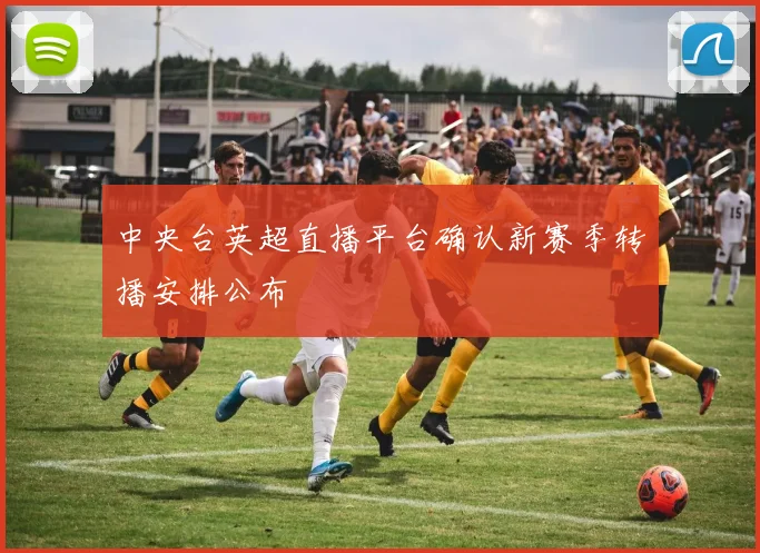 中央台英超直播平台确认新赛季转播安排公布