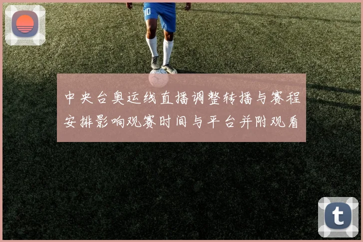 中央台奥运线直播调整转播与赛程安排影响观赛时间与平台并附观看指南