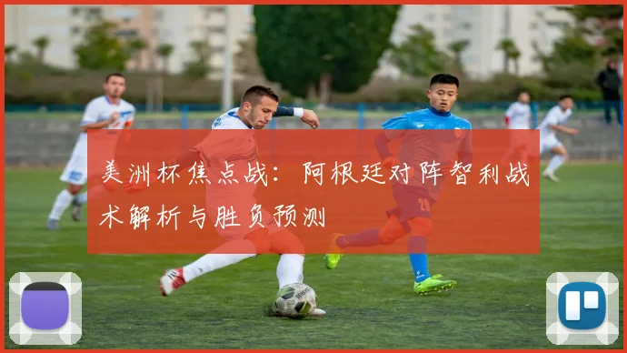 美洲杯焦点战：阿根廷对阵智利战术解析与胜负预测