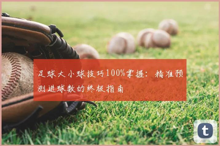 足球大小球技巧100%掌握：精准预测进球数的终极指南
