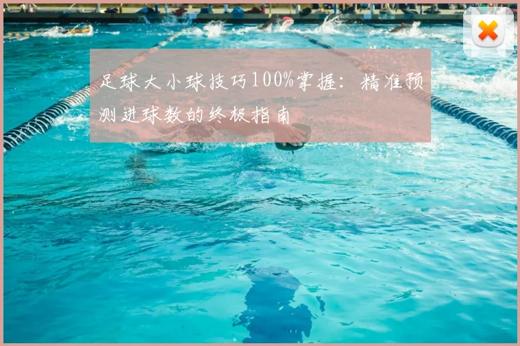 足球大小球技巧100%掌握：精准预测进球数的终极指南
