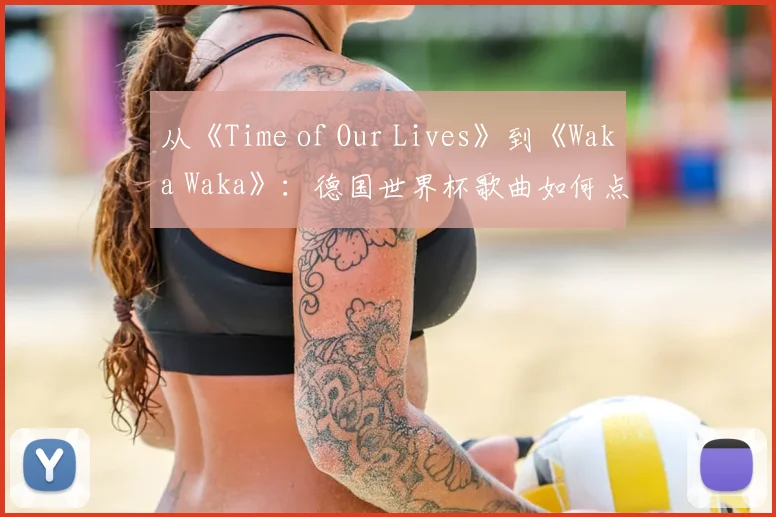 从《Time of Our Lives》到《Waka Waka》：德国世界杯歌曲如何点燃全球激情