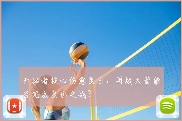 开拓者核心伤愈复出，再战火箭能否完成复仇之战？