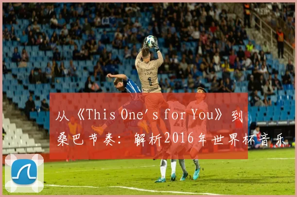 从《This One's for You》到桑巴节奏：解析2016年世界杯音乐文化