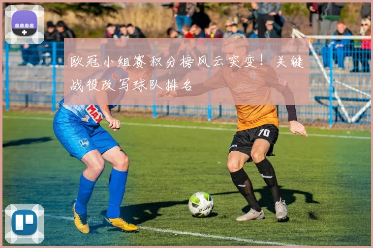 欧冠小组赛积分榜风云突变!关键战役改写球队排名
