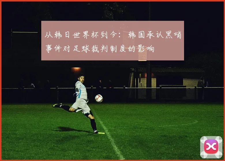 从韩日世界杯到今:韩国承认黑哨事件对足球裁判制度的影响