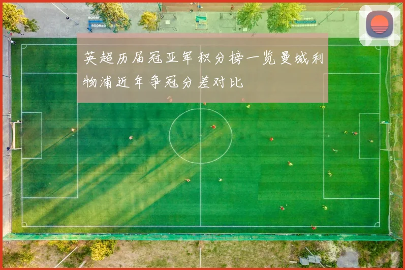 英超历届冠亚军积分榜一览曼城利物浦近年争冠分差对比