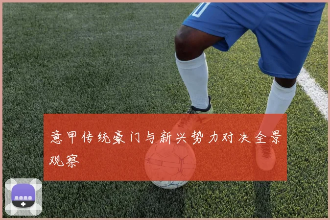 意甲传统豪门与新兴势力对决全景观察