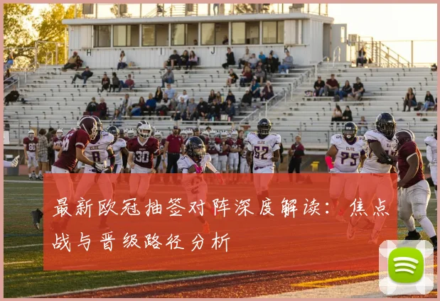 最新欧冠抽签对阵深度解读:焦点战与晋级路径分析