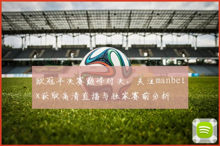 欧冠半决赛巅峰对决，关注manbetx获取高清直播与独家赛前分析