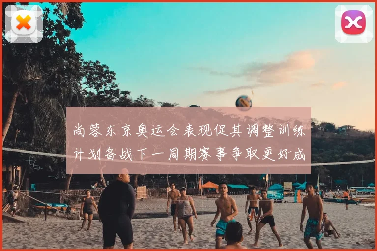 尚蓉东京奥运会表现促其调整训练计划备战下一周期赛事争取更好成绩