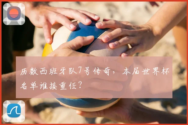 历数西班牙队7号传奇，本届世界杯名单谁接重任？