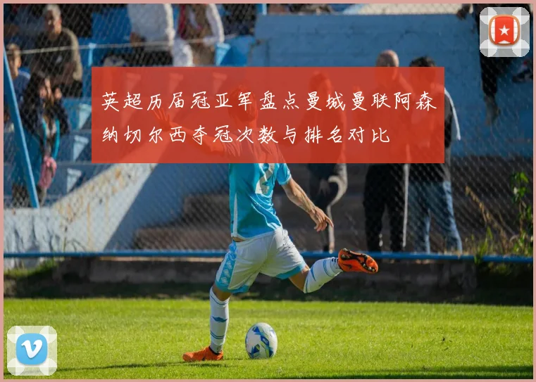英超历届冠亚军盘点曼城曼联阿森纳切尔西夺冠次数与排名对比