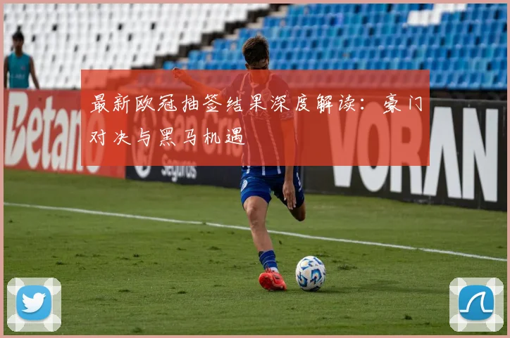 最新欧冠抽签结果深度解读：豪门对决与黑马机遇