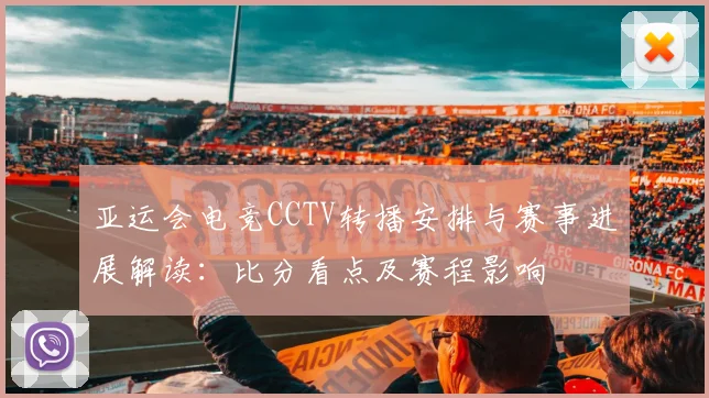 亚运会电竞CCTV转播安排与赛事进展解读：比分看点及赛程影响